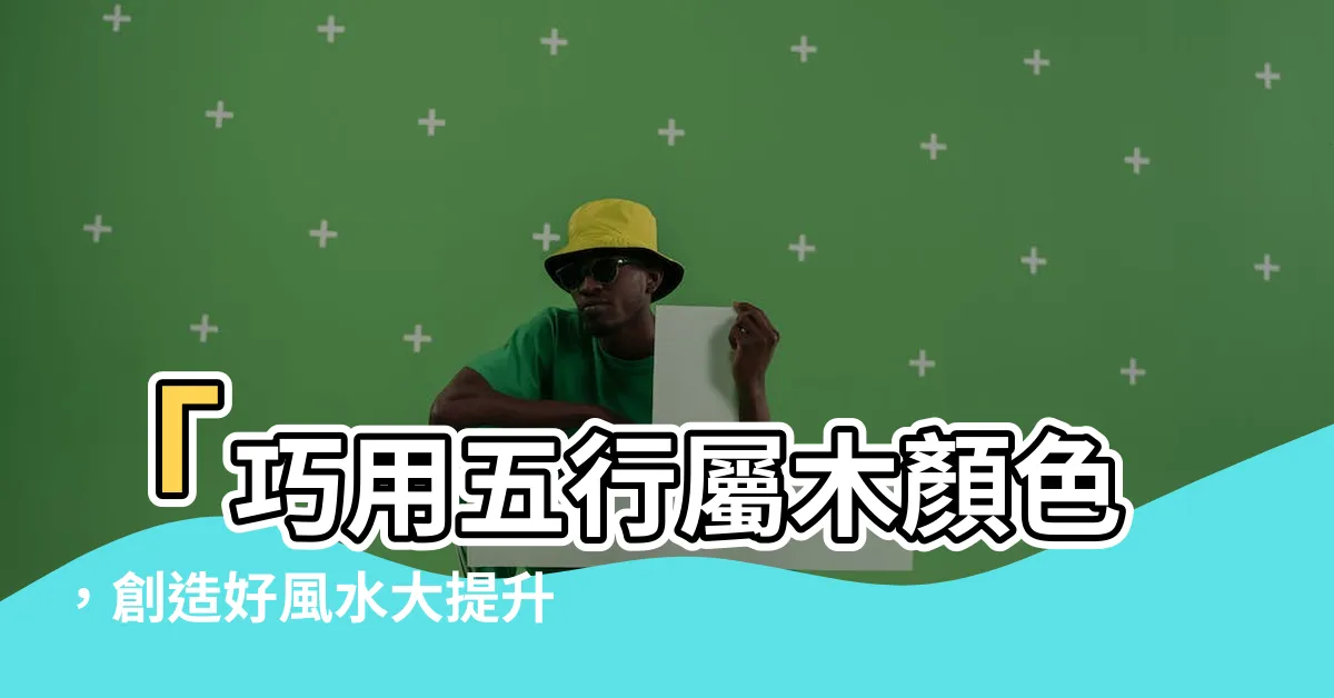 【五行屬木 顏色】「巧用五行屬木顏色，創造好風水大提升！」