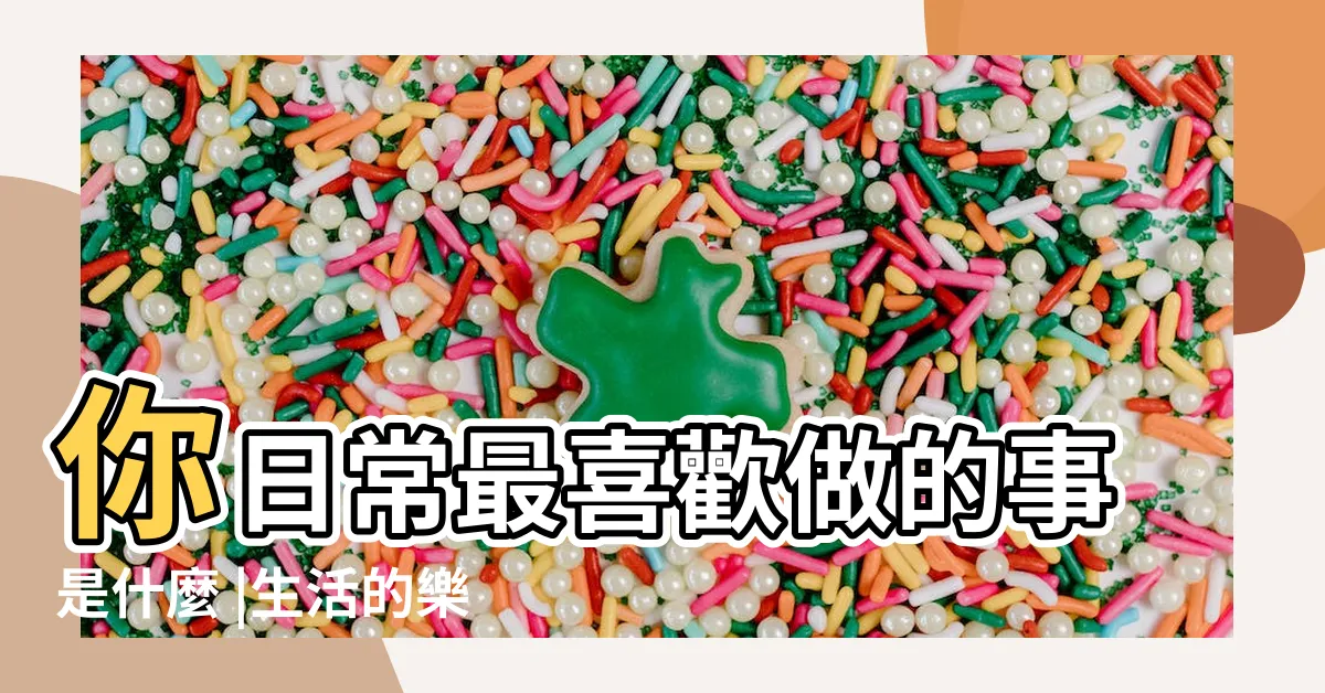 【喜歡做的事有哪些】你日常最喜歡做的事是什麼 |生活的樂趣在哪兒 |我喜歡做哪些事 |