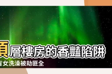 【頂層樓房】頂層樓房的香豔陷阱！盲女洗澡被劫匪全看光光！