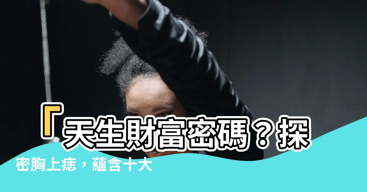 【胸上痣】「天生財富密碼？探密胸上痣，藴含十大福氣痣！」