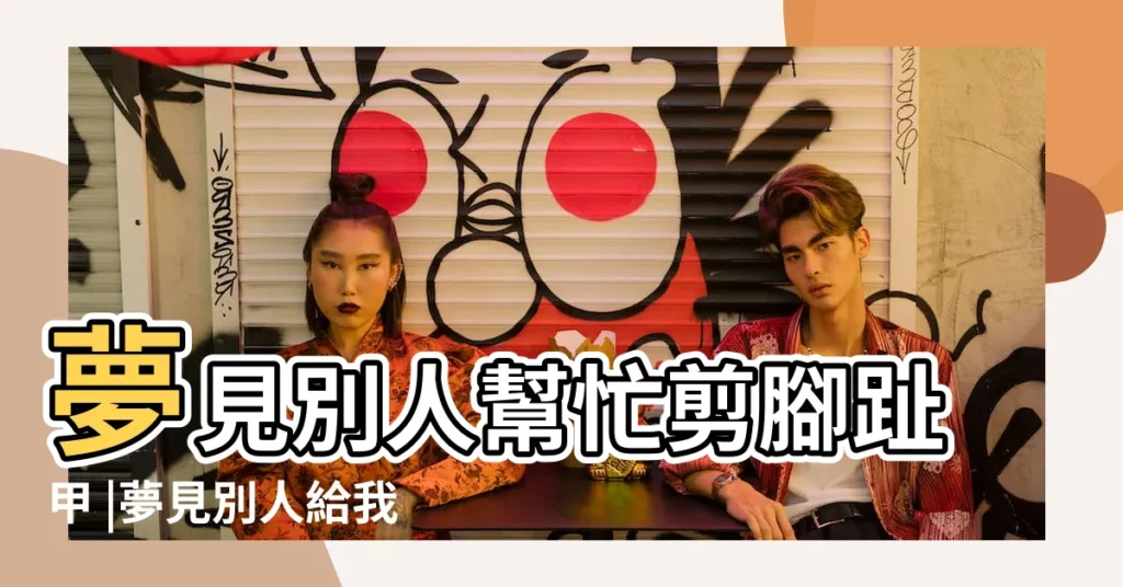 夢見別人幫忙剪腳趾甲 |夢見別人給我剪腳趾甲 |夢見剪腳趾甲 |【夢見有女的給老公剪腳趾甲】