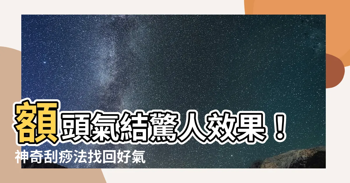 【額頭氣結】額頭氣結驚人效果！神奇刮痧法找回好氣色