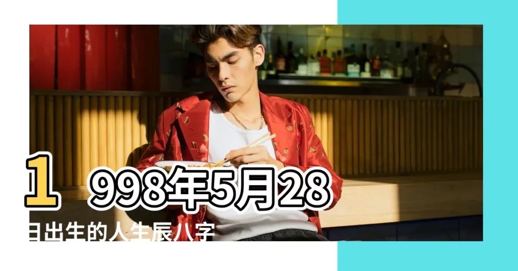 1998年5月28日出生的人生辰八字測算 |1998年5月8日出生的人命好嗎 |農曆一九 |【1998年5月出生屬何種命】