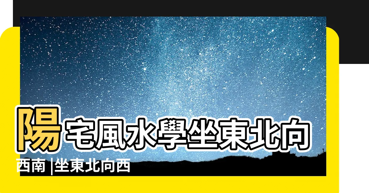 【坐東北向西南的房子】陽宅風水學坐東北向西南 |坐東北向西南房屋風水禁忌和房屋坐東南向西北的風水不太懂 |房子坐東北向西南 |