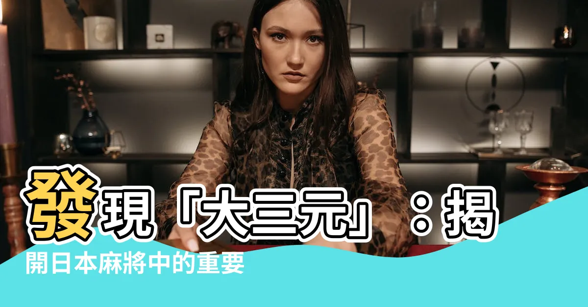 【大三元的意思】發現「大三元」：揭開日本麻將中的重要含義