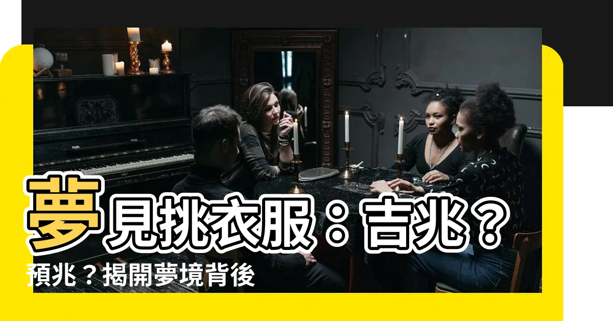 【夢見挑衣服】夢見挑衣服：吉兆？預兆？揭開夢境背後的秘密！