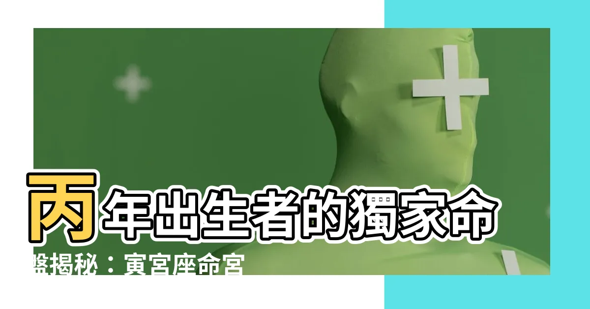 【丙年出生】丙年出生者的獨家命盤揭秘：寅宮座命宮大解析