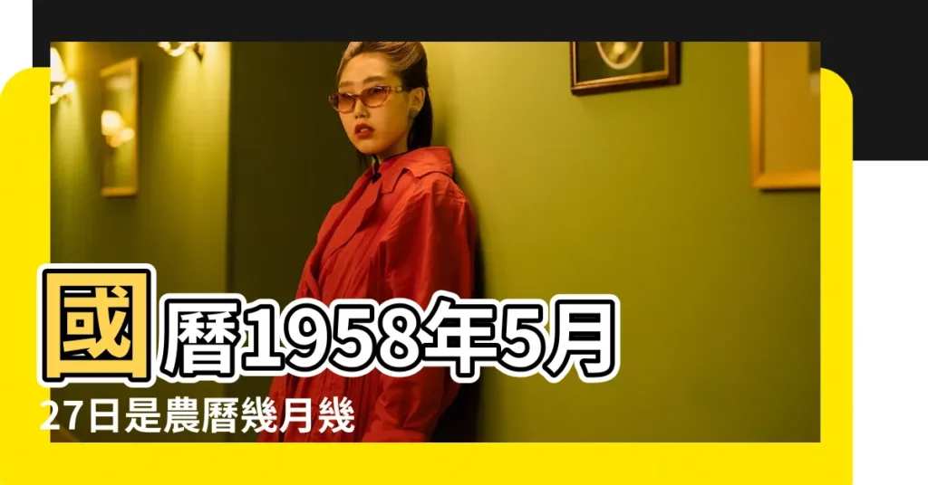 國曆1958年5月27日是農曆幾月幾日 |1958年5月27日出生時間看命運 |屬什麼生肖 |【1958年5月27日是什麼】