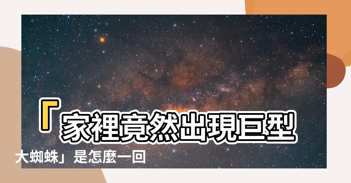【家裡出現大蜘蛛】「家裡竟然出現巨型大蜘蛛」是怎麼一回事？蜘蛛預示什麼好兆頭？