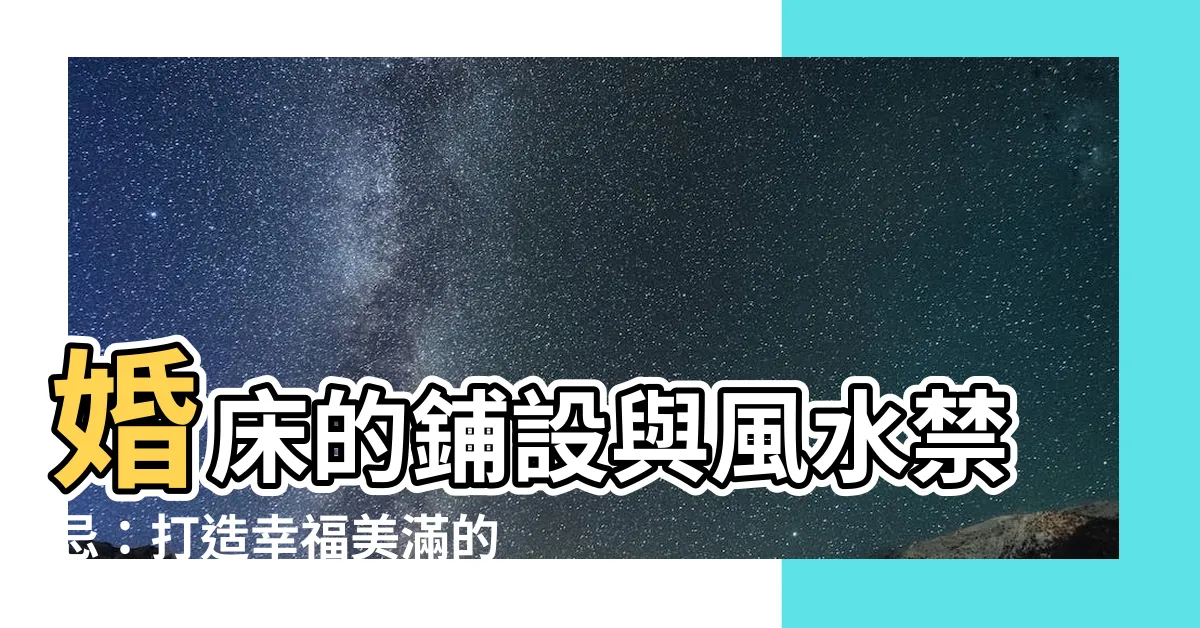 【婚牀】婚牀的鋪設與風水禁忌：打造幸福美滿的婚禮殿堂