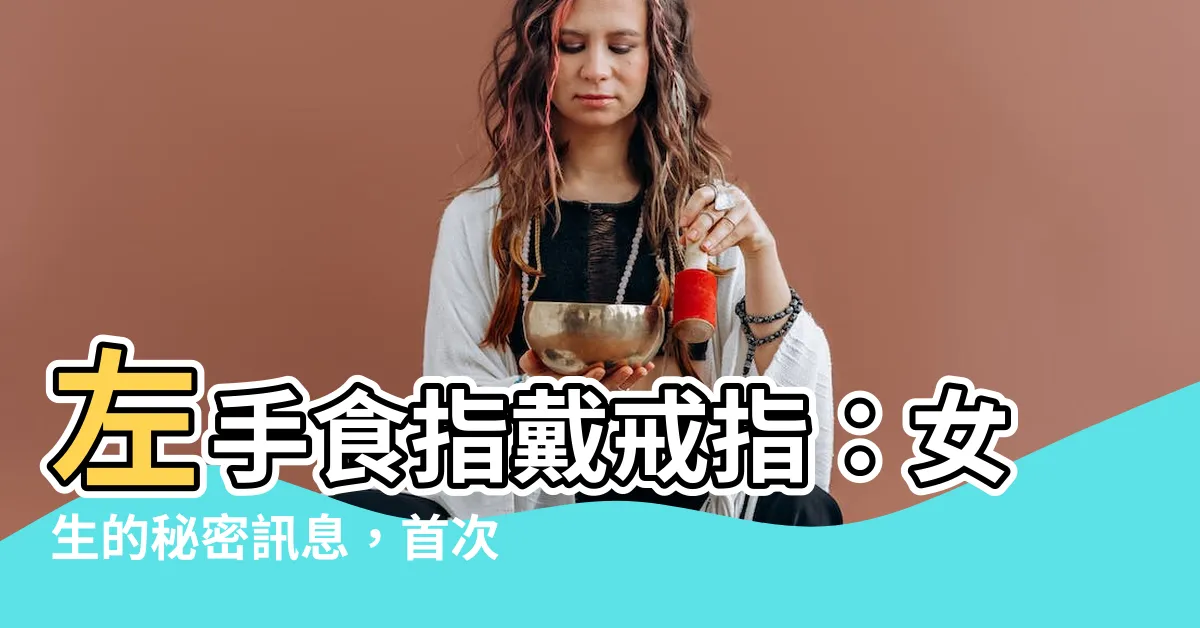 【左手食指戒指女】左手食指戴戒指：女生的秘密訊息，首次公開！