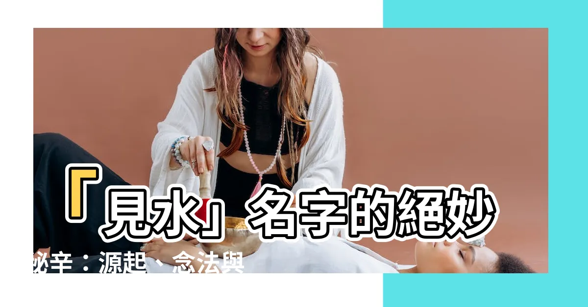 【見水】「見水」名字的絕妙秘辛：源起、念法與驚人故事！