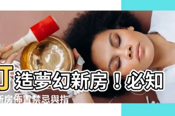 【新房佈置】打造夢幻新房！必知的新房佈置禁忌與指南