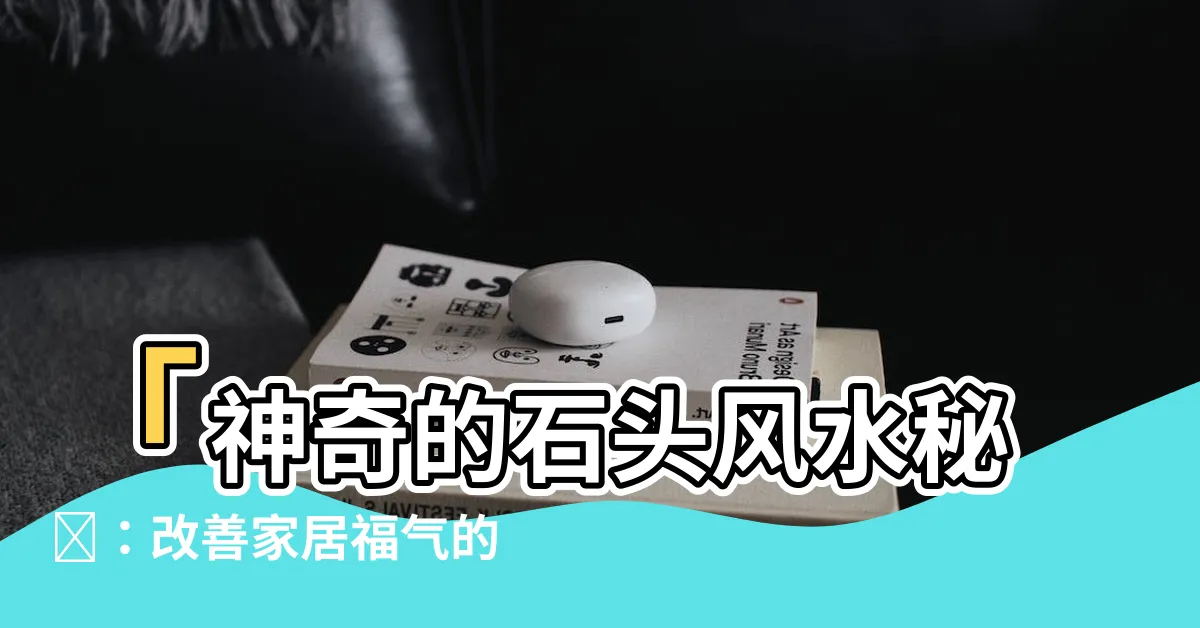 【石頭風水】「神奇的石頭風水秘訣：改善家居福氣的八大法寶！」