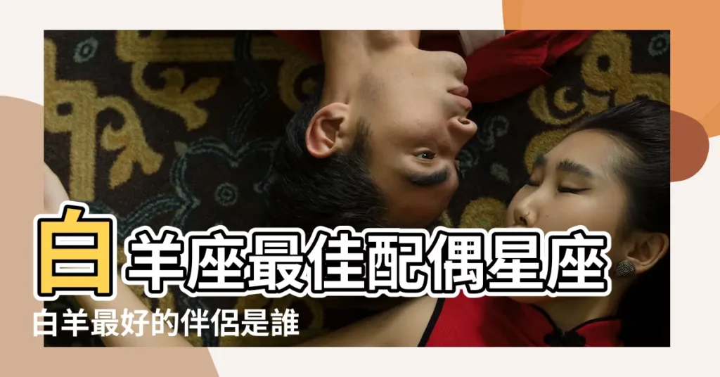 白羊座最佳配偶星座白羊最好的伴侶是誰 |白羊座的最佳配偶是什麼星座 |白羊座女生最佳配偶 |【白羊座的配偶指數】