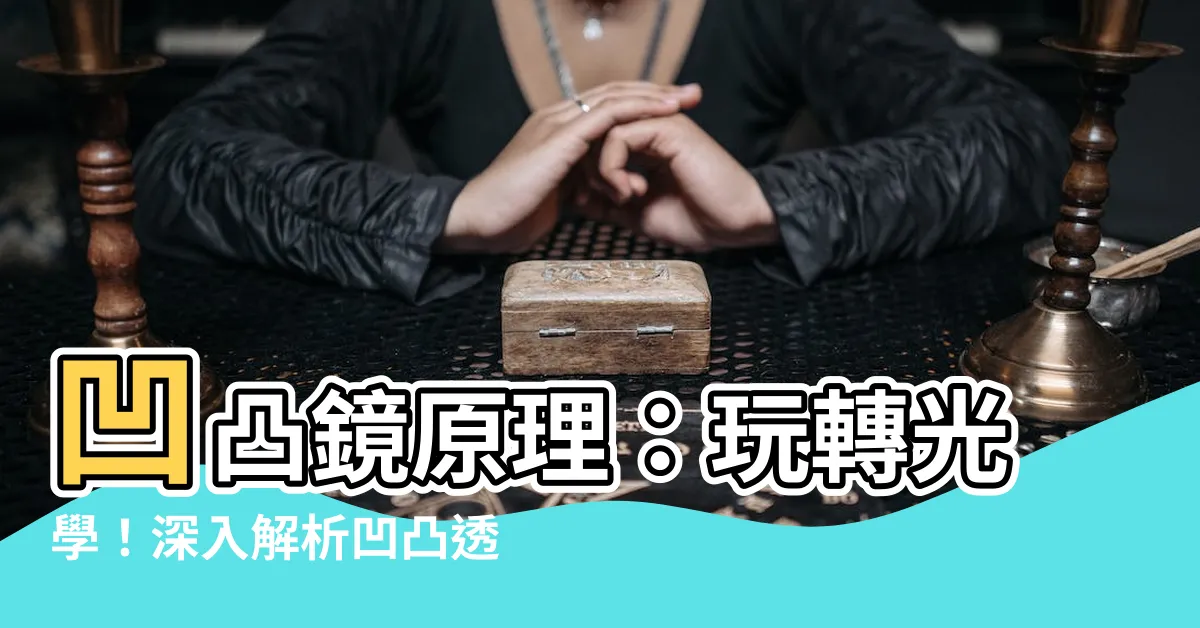 【凹凸鏡原理】凹凸鏡原理：玩轉光學！深入解析凹凸透鏡的神奇成像原理