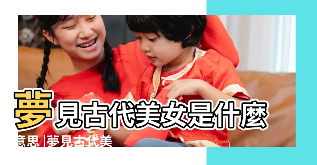 夢見古代美女是什麼意思 |夢見古代美女 |夢見古代美女有什麼寓意 |【做夢夢到古代美女】