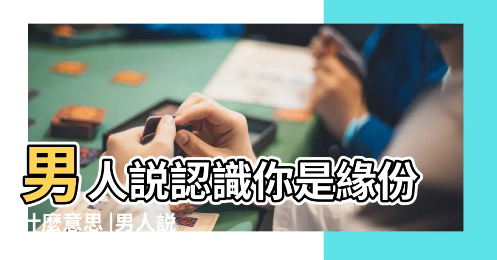 男人説認識你是緣份什麼意思 |男人説認識你是緣份什麼意思 |男人對女人説認識是緣分 |【男人説認識你是緣分】