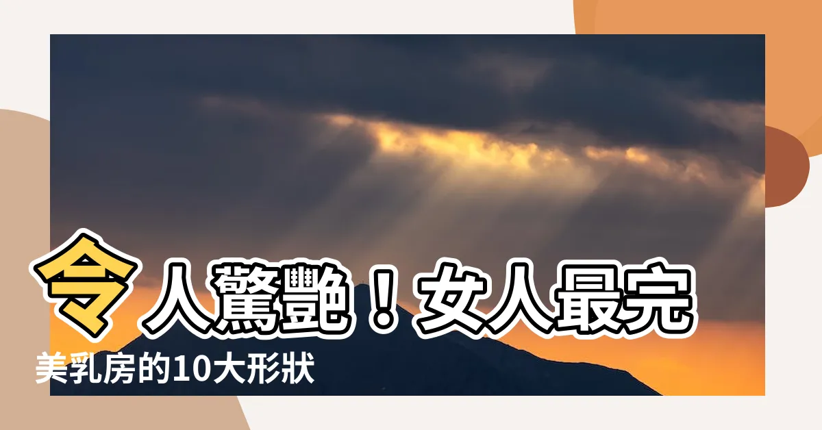 【女人乳房】令人驚艷！女人最完美乳房的10大形狀，找回自信與魅力！