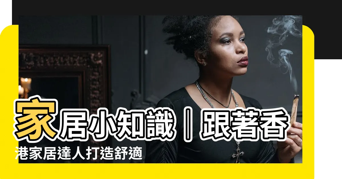 【香港家居】家居小知識｜跟著香港家居達人打造舒適的家