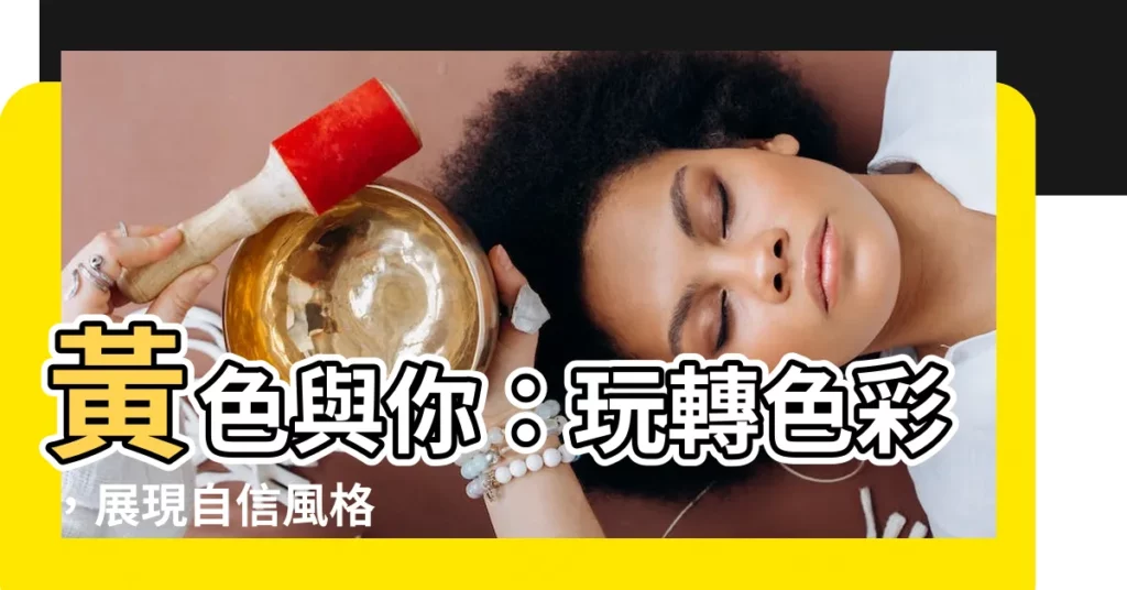 【黃色跟什麼顏色配】黃色與你：玩轉色彩，展現自信風格