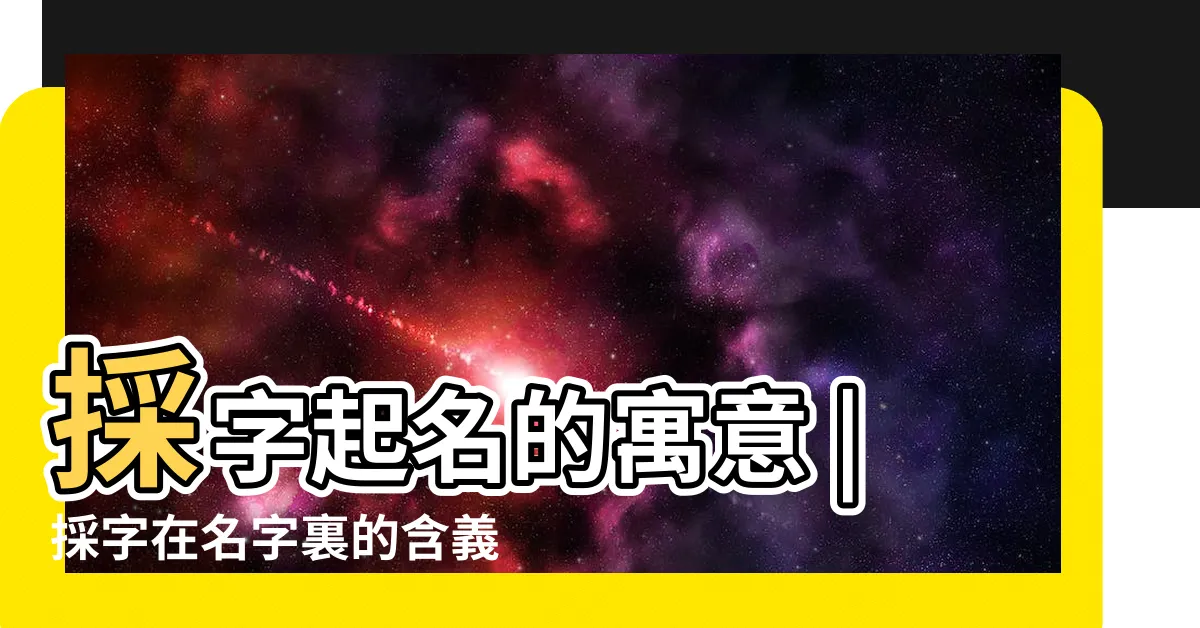 【採名字意思】採字起名的寓意 |採字在名字裏的含義 |採字五行屬什麼 |
