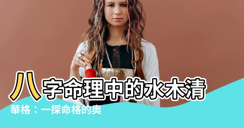 【水木清華八字】八字命理中的水木清華格：一探命格的奧秘