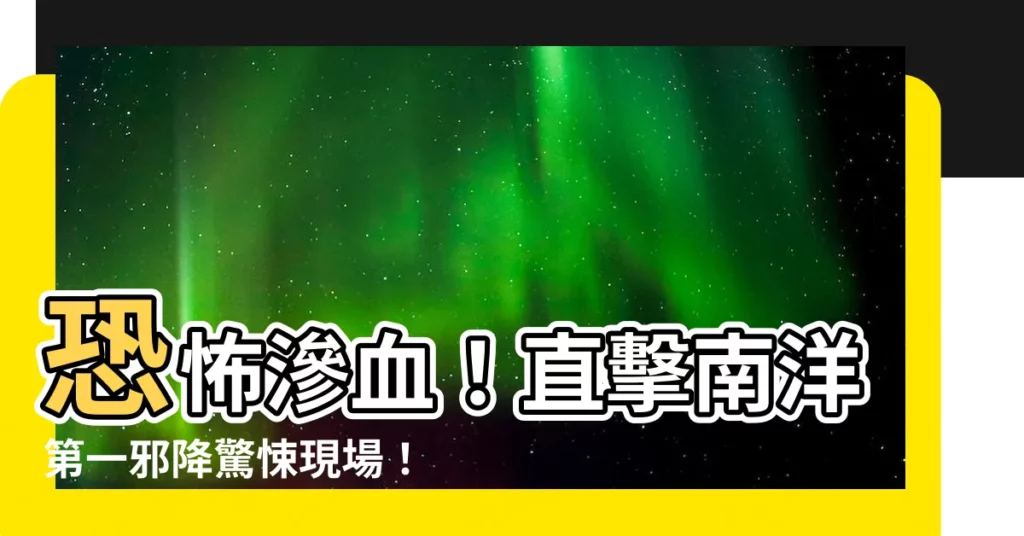 【南洋第一邪降】恐怖滲血！直擊南洋第一邪降驚悚現場！