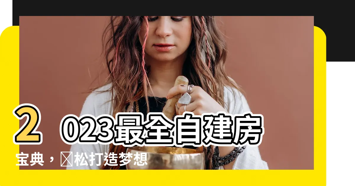 【自建房屋】2023最全自建房寶典，輕鬆打造夢想家園！
