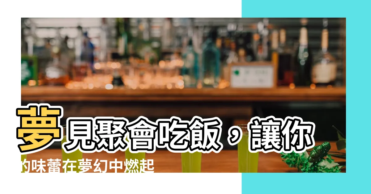 【夢見聚會吃飯】夢見聚會吃飯，讓你的味蕾在夢幻中燃起。