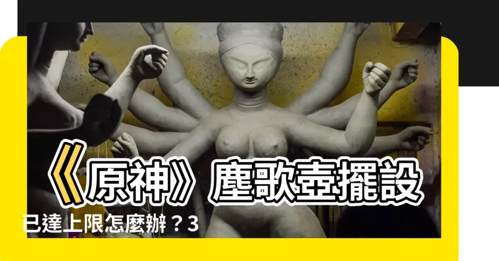 【放置的擺設已達上限】《原神》塵歌壺擺設已達上限怎麼辦?3招教你輕鬆擴容上限!