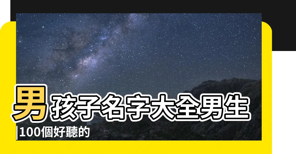 【名字大全男】男孩子名字大全男生 |100個好聽的男孩名字有哪些名字精選 |通用548個 |