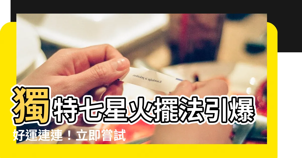 【七星火擺法】獨特七星火擺法引爆好運連連！立即嘗試提升運勢
