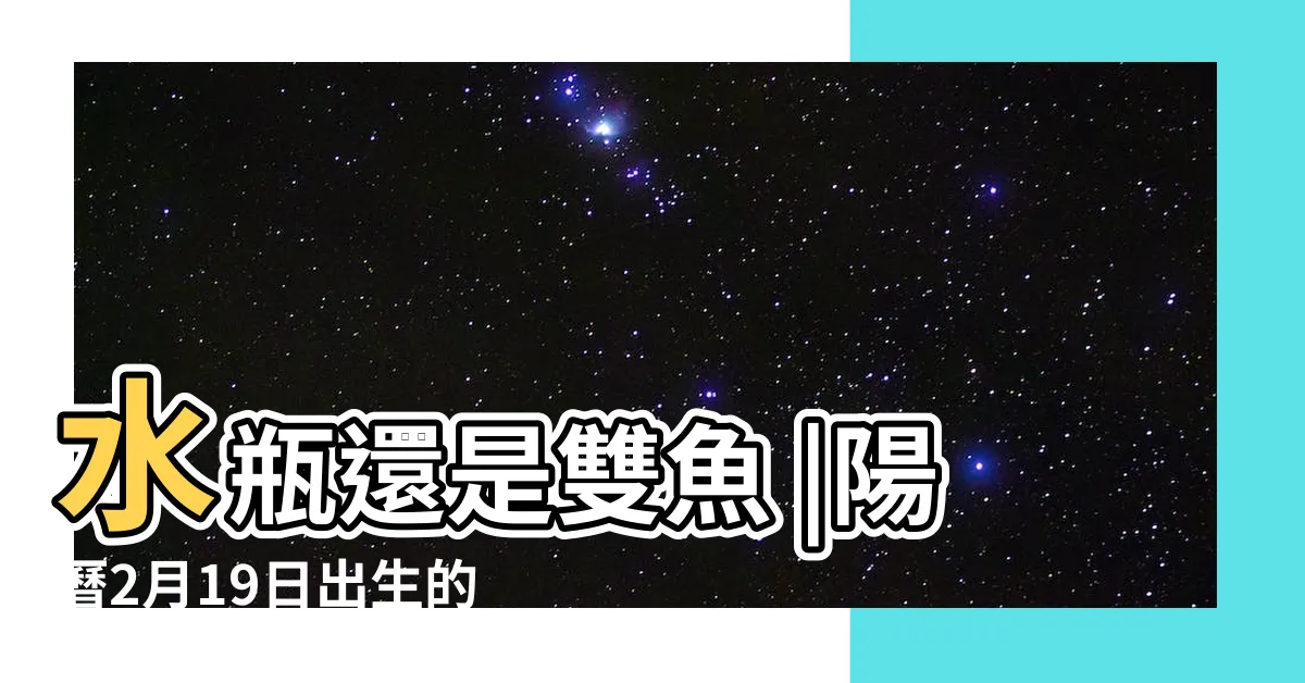 【2月19 星座】水瓶還是雙魚 |陽曆2月19日出生的到底是什麼星座 |2月19日到底是什麼星座 |