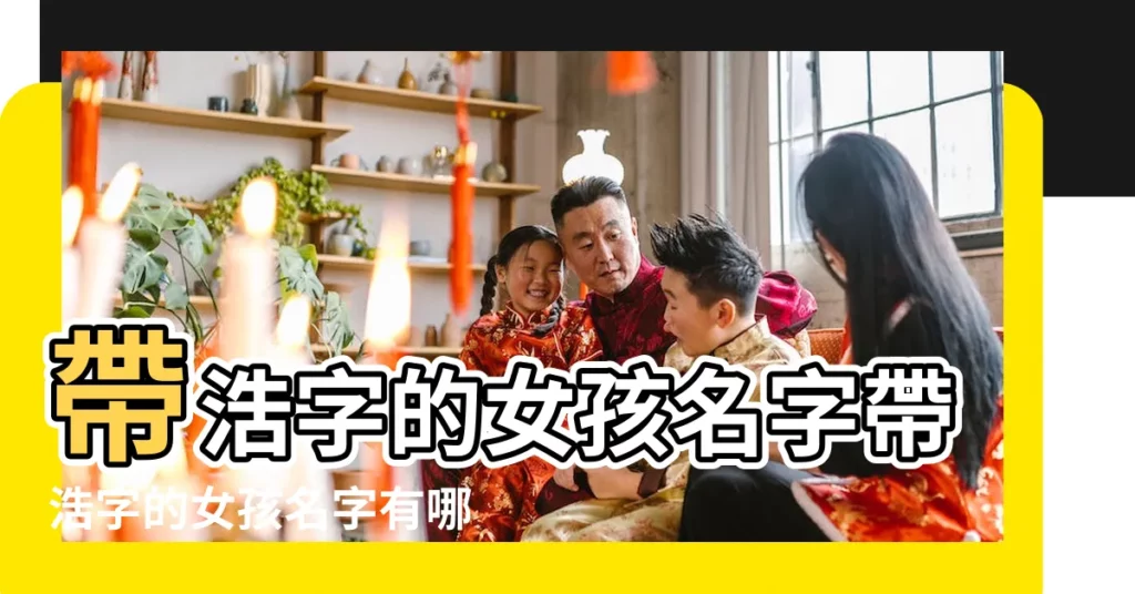 帶浩字的女孩名字帶浩字的女孩名字有哪些 |帶浩字的女孩名字 |帶浩字女孩名字大全 |【女生帶浩的名字大全】