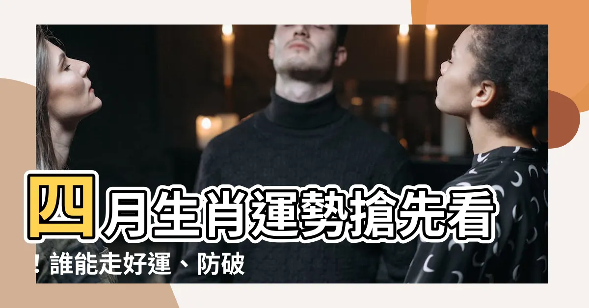 【四月生肖運勢】四月生肖運勢搶先看！誰能走好運、防破財？一次掌握！