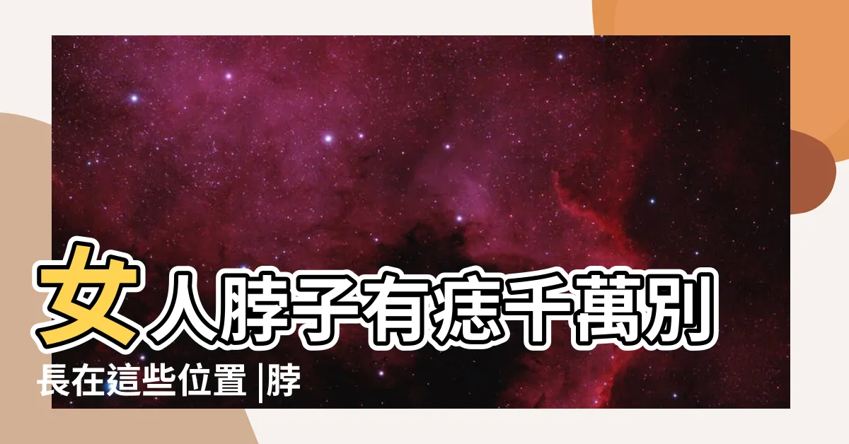 【脖子左邊有痣女】女人脖子有痣千萬別長在這些位置 |脖子這5個位置長痣的命運解説有吉 |到底好在哪裏 |