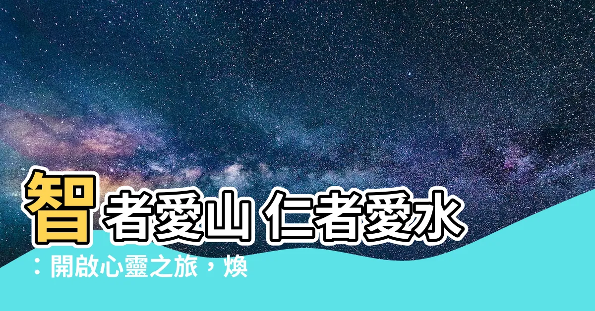 【智者愛山 仁者愛水】智者愛山 仁者愛水：開啟心靈之旅，煥發智慧與仁愛