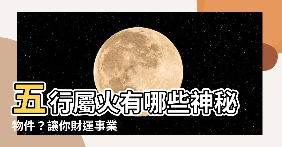 【什麼東西屬火】五行屬火有哪些神秘物件？讓你財運事業旺旺來！