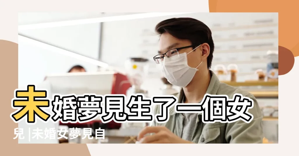 未婚夢見生了一個女兒 |未婚女夢見自己生女兒 |夢見未婚女子自己生孩子 |【未婚女人夢見生女孩】