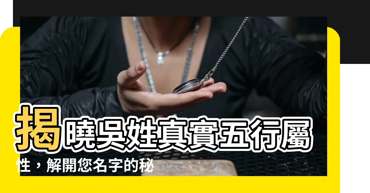 【吳 五行屬性】揭曉吳姓真實五行屬性，解開您名字的秘密
