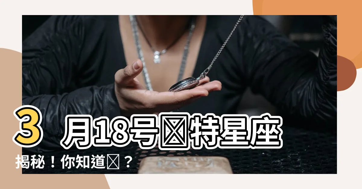 【3月18號是什麼星座】3月18號獨特星座揭秘！你知道嗎？