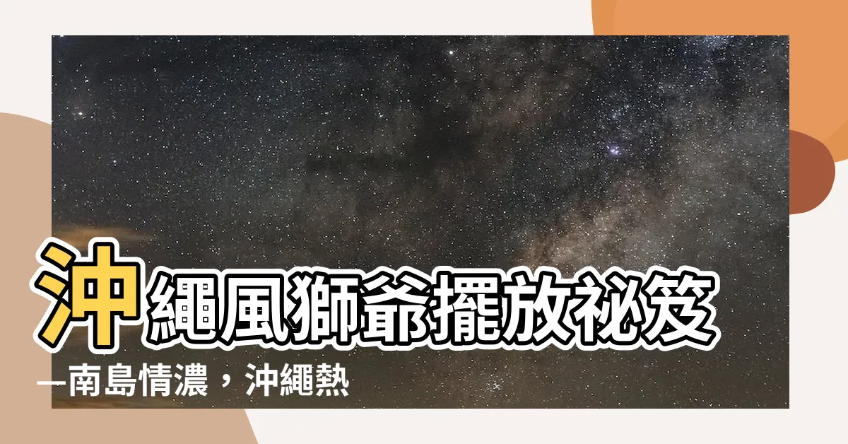 【沖繩風獅爺擺放】沖繩風獅爺擺放秘笈—南島情濃，沖繩熱情守護風獅爺