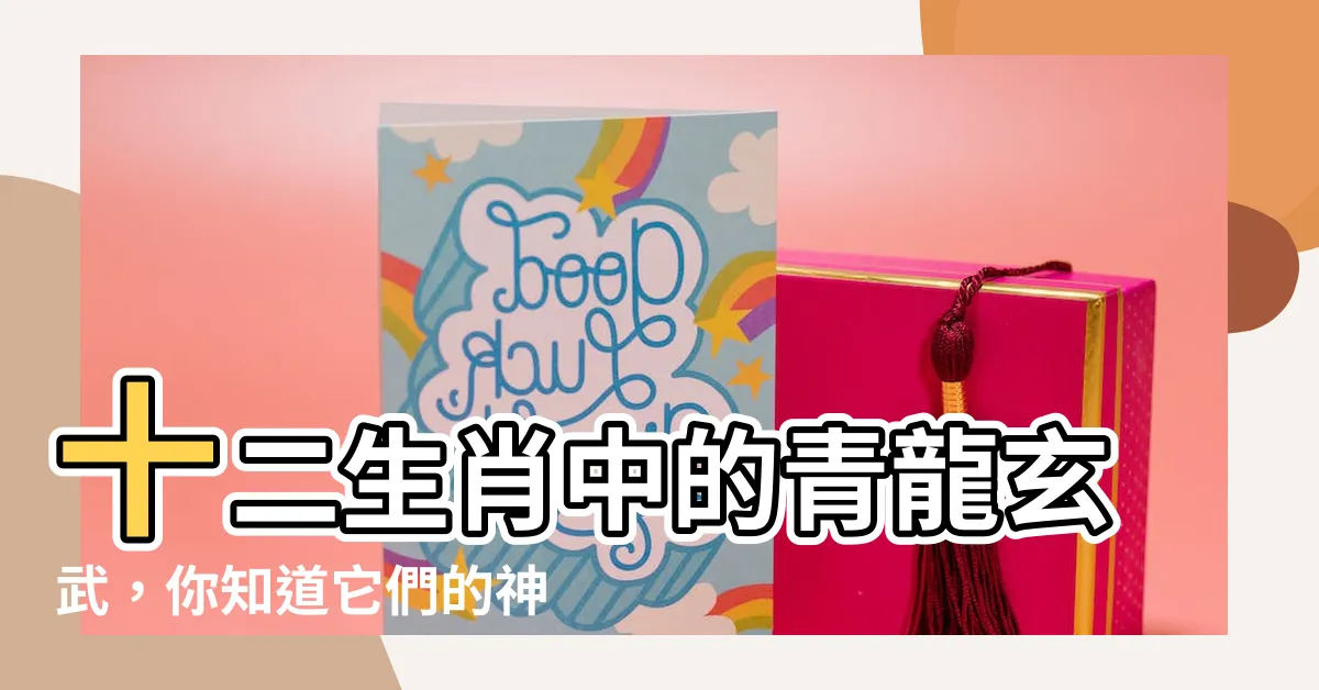 【青龍玄武】十二生肖中的青龍玄武，你知道它們的神秘起源嗎？