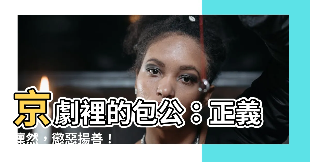 【京劇 包公】京劇裡的包公：正義凜然，懲惡揚善！