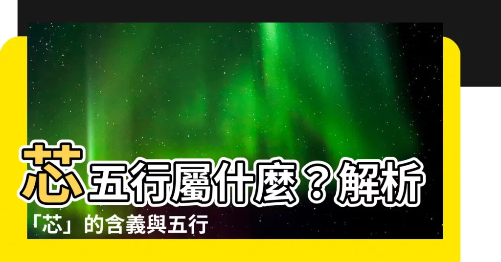 【芯五行】芯五行屬什麼？解析「芯」的含義與五行屬性，揭秘你的名字奧秘！