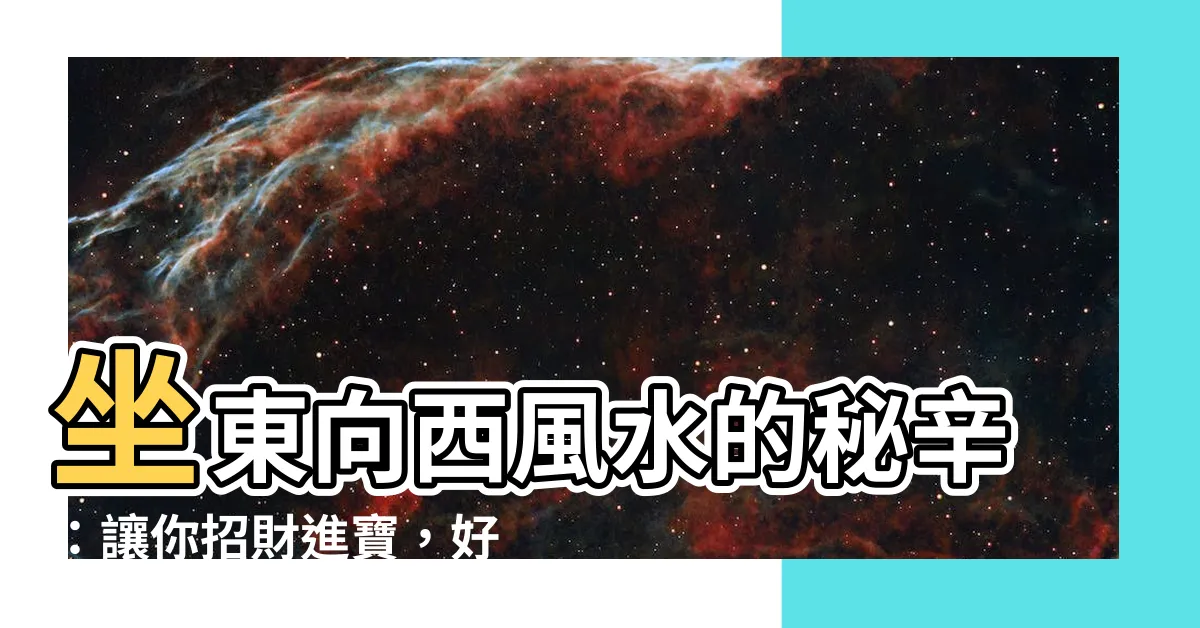 【坐東向西 風水】坐東向西風水的秘辛：讓你招財進寶，好運連連