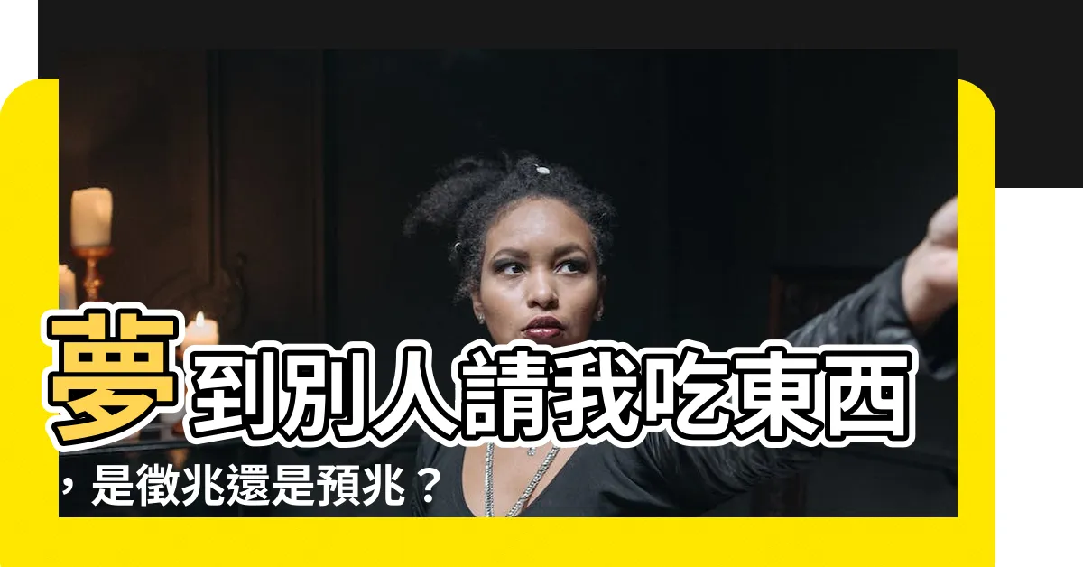 【夢見別人請我吃東西】夢到別人請我吃東西，是徵兆還是預兆？