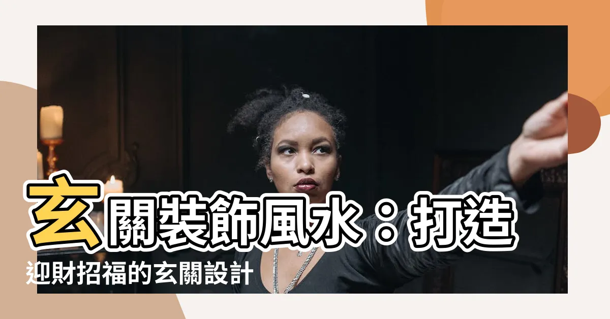 【玄關裝飾風水】玄關裝飾風水：打造迎財招福的玄關設計秘笈！