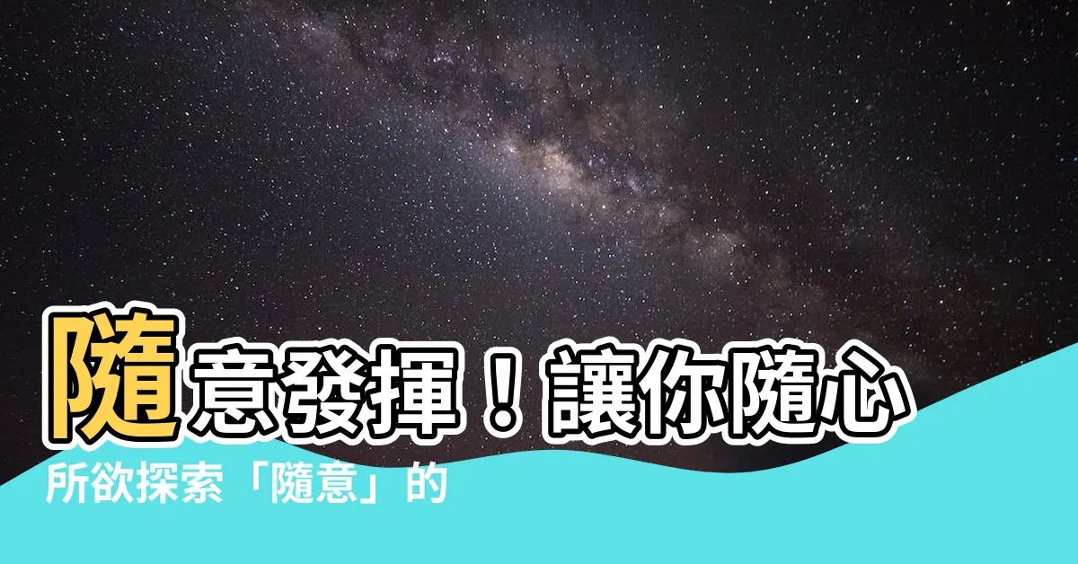 【隨意的意思】隨意發揮！讓你隨心所欲探索「隨意」的後設意義